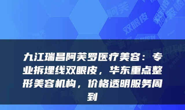 九江瑞昌阿芙罗医疗美容：专业拆埋线双眼皮，华东重点整形美容机构，价格透明服务周到