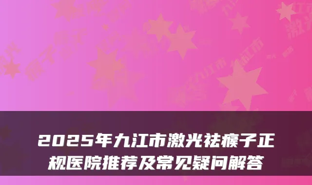 2025年九江市激光祛瘊子正规医院推荐及常见疑问解答