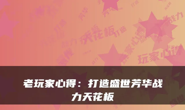 老玩家心得：打造盛世芳华战力天花板