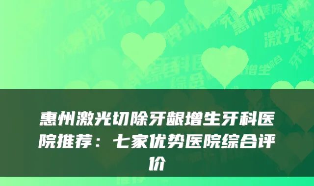 惠州激光切除牙龈增生牙科医院推荐：七家优势医院综合评价