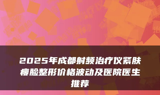 2025年成都射频仪紧肤瘦脸整形价格波动及医院医生推荐