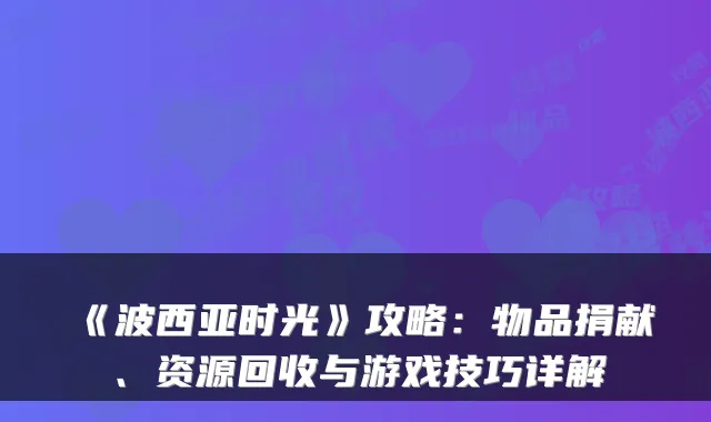 《波西亚时光》攻略:物品捐献、资源回收与游戏技巧详解
