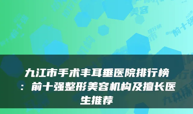 九江市手术丰耳垂医院排行榜:前十强整形美容机构及擅长医生推荐