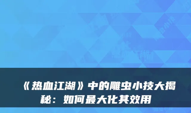 《热血江湖》中的雕虫小技大揭秘：如何大化其效用
