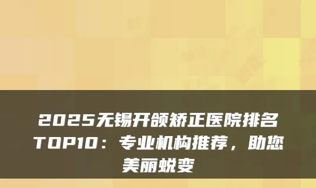 2025无锡开颌矫正医院排名TOP10：专业机构推荐，助您美丽蜕变
