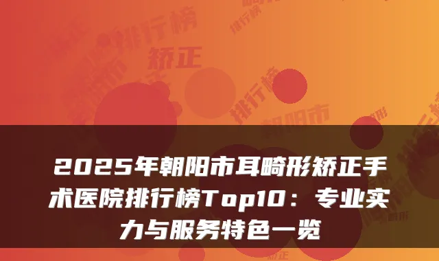 2025年朝阳市耳畸形矫正手术医院排行榜Top10：专业实力与服务特色一览