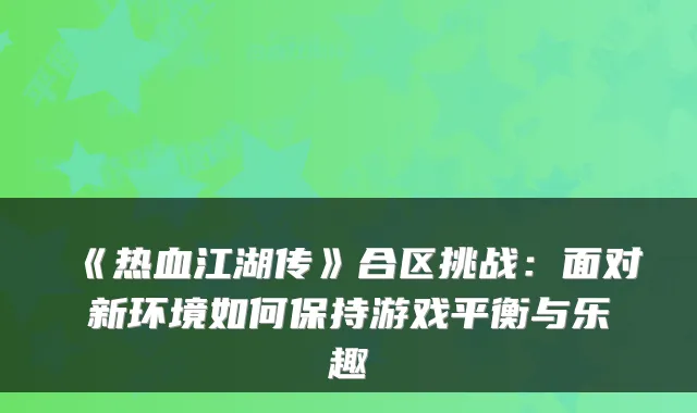 《热血江湖传》合区挑战：面对新环境如何保持游戏平衡与乐趣