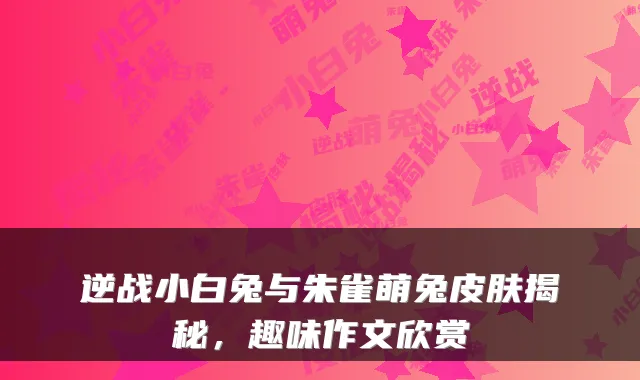 逆战小白兔与朱雀萌兔皮肤揭秘，趣味作文欣赏