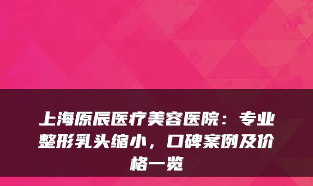 上海原辰医疗美容医院：专业整形乳头缩小，口碑案例及价格一览