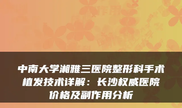中南大学湘雅三医院整形科手术植发技术详解：长沙医院价格及副作用分析