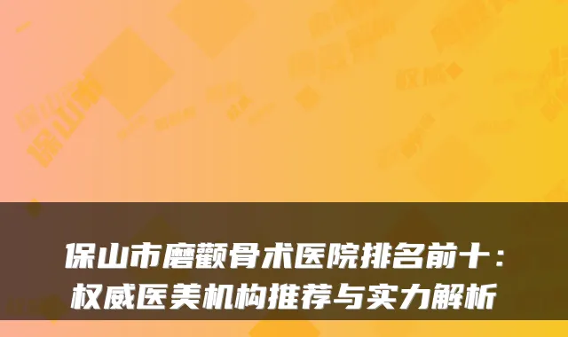保山市磨颧骨术医院排名前十:权威医美机构推荐与实力解析