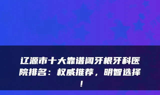 辽源市十大靠谱阔牙根牙科医院排名：推荐，明智选择！