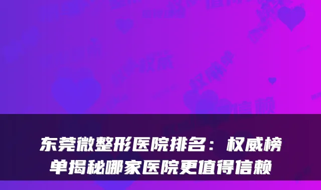 东莞微整形医院排名：榜单揭秘哪家医院更值得信赖