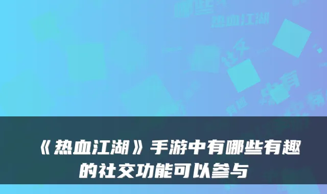 《热血江湖》手游中有哪些有趣的社交功能可以参与