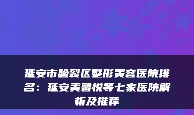 延安市睑裂区整形美容医院排名：延安美馨悦等七家医院解析及推荐