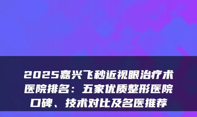 2025嘉兴飞秒近视眼治疗术医院排名：五家优质整形医院口碑、技术对比及名医推荐