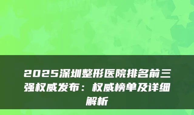 2025深圳整形医院排名前三强发布：榜单及详细解析