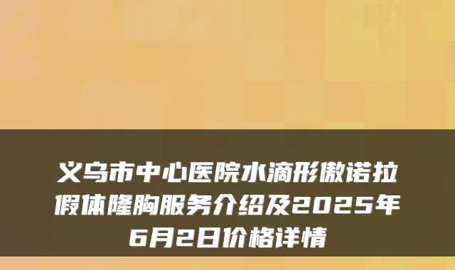 义乌市中心医院水滴形傲诺拉假体隆胸服务介绍及2025年6月2日价格详情