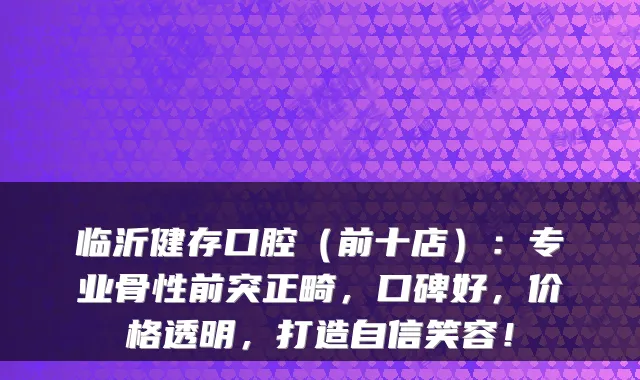 临沂健存口腔(前十店):专业骨性前突正畸,口碑好,价格透明,打造自信笑容!