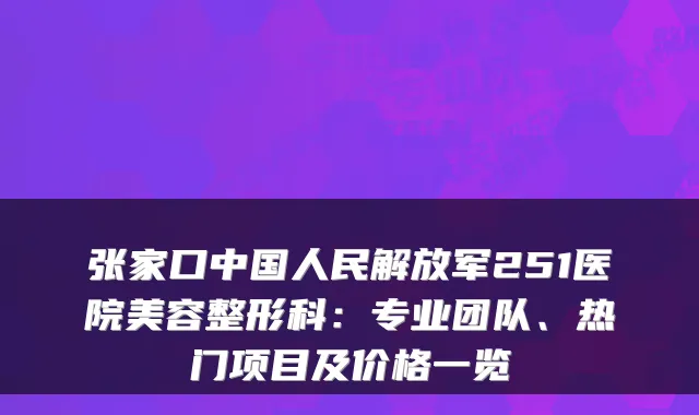 张家口中国人民解放军251医院美容整形科：专业团队、热门项目及价格一览