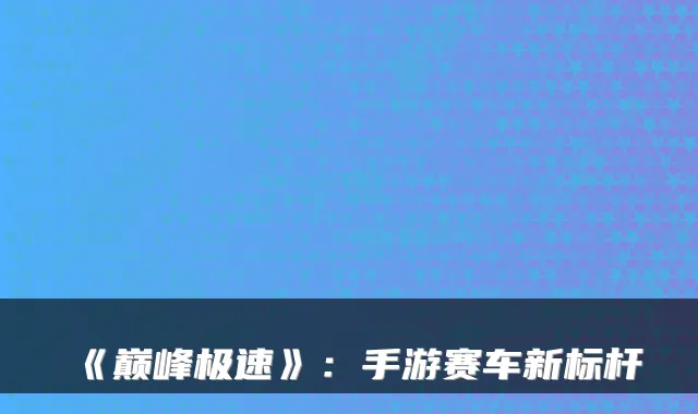 《巅峰极速》：手游赛车新标杆