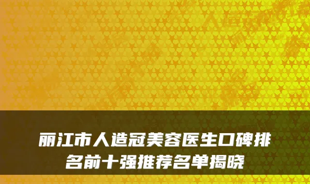 丽江市人造冠美容医生口碑排名前十强推荐名单揭晓