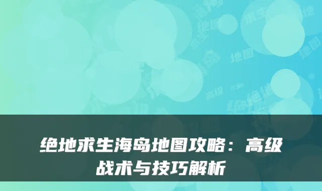 绝地求生海岛地图攻略：高级战术与技巧解析