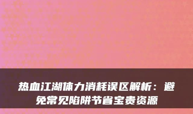热血江湖体力消耗误区解析：避免常见陷阱节省宝贵资源