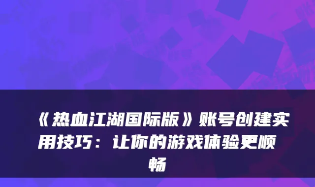 《热血江湖国际版》账号创建实用技巧：让你的游戏体验更顺畅