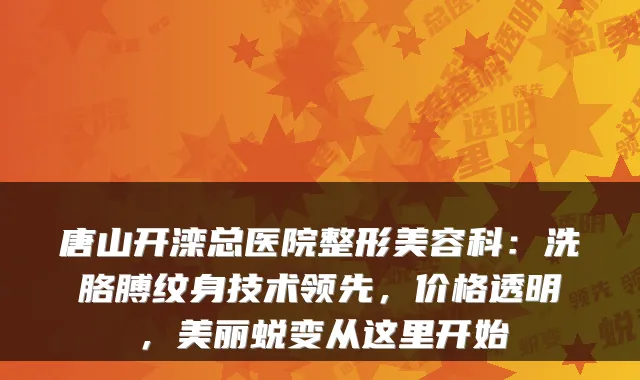 唐山开滦总医院整形美容科：洗胳膊纹身技术领先，价格透明，美丽蜕变从这里开始