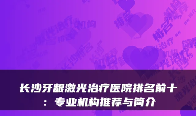 长沙牙龈激光医院排名前十：专业机构推荐与简介
