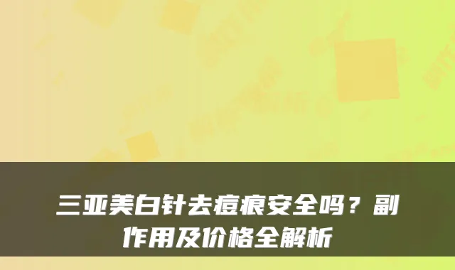 三亚美白针去痘痕安全吗?副作用及价格全解析