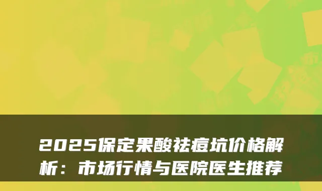 2025保定果酸祛痘坑价格解析：市场行情与医院医生推荐