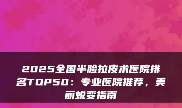 2025全国半脸拉皮术医院排名TOP50：专业医院推荐，美丽蜕变指南