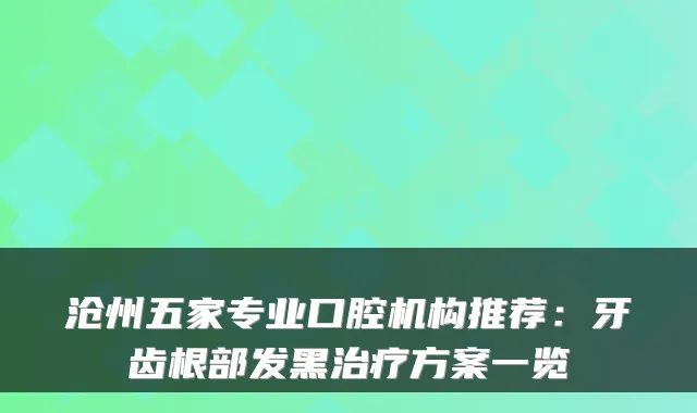 沧州五家专业口腔机构推荐:牙齿根部发黑治疗方案一览
