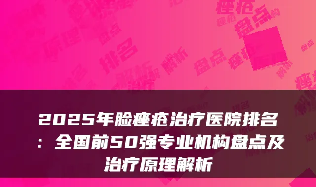 2025年脸痤疮医院排名：全国前50强专业机构盘点及原理解析