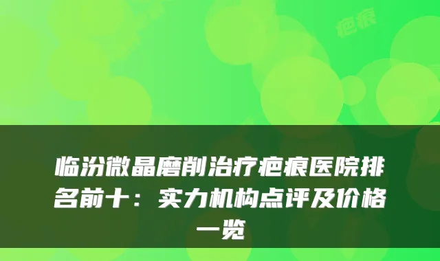 临汾微晶磨削疤痕医院排名前十：实力机构点评及价格一览