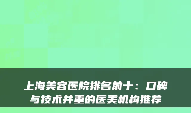上海美容医院排名前十：口碑与技术并重的医美机构推荐