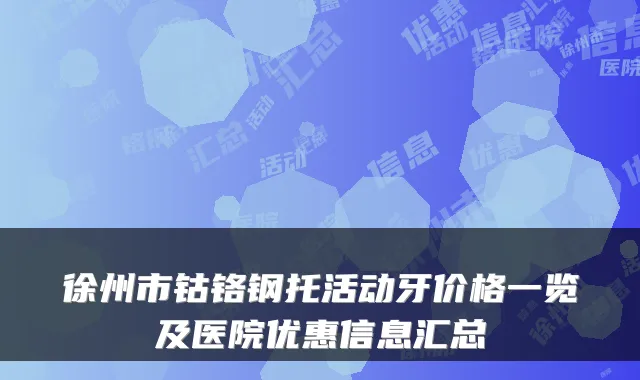 徐州市钴铬钢托活动牙价格一览及医院优惠信息汇总