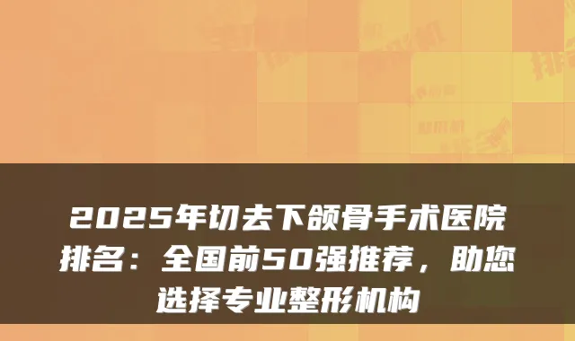 2025年切去下颌骨手术医院排名：全国前50强推荐，助您选择专业整形机构