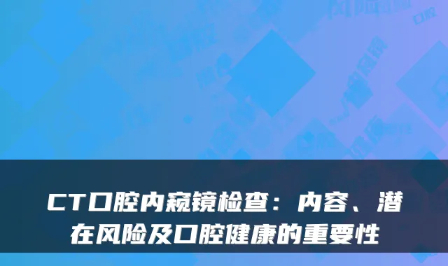 CT口腔内窥镜检查:内容、潜在风险及口腔健康的重要性