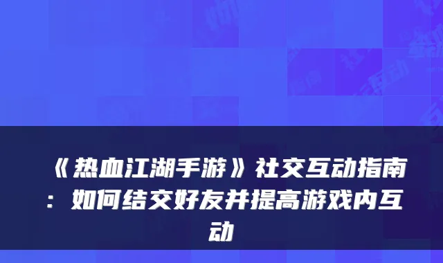 《热血江湖手游》社交互动指南：如何结交好友并提高游戏内互动