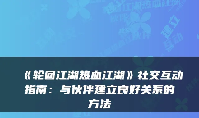 《轮回江湖热血江湖》社交互动指南：与伙伴建立良好关系的方法