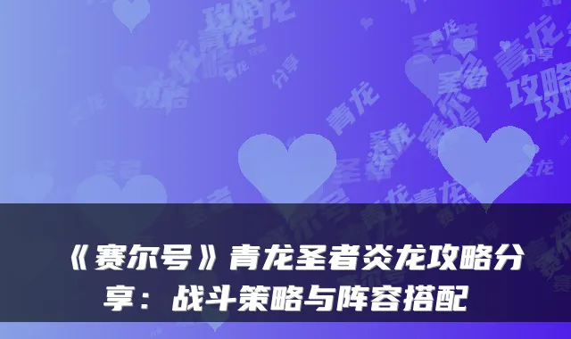 《赛尔号》青龙圣者炎龙攻略分享：战斗策略与阵容搭配
