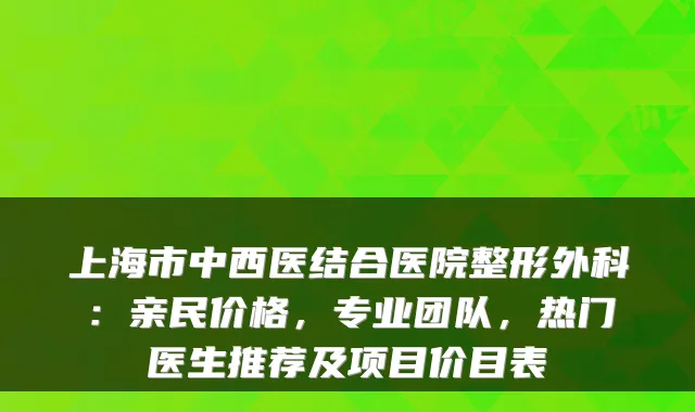 上海市中西医结合医院整形外科:亲民价格,专业团队,热门医生推荐及项目价目表