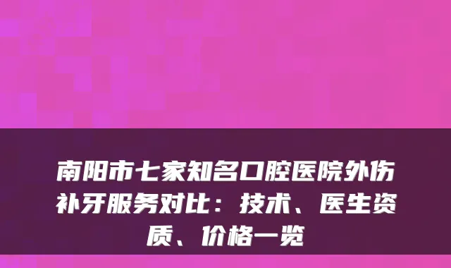 南阳市七家知名口腔医院外伤补牙服务对比:技术、医生资质、价格一览