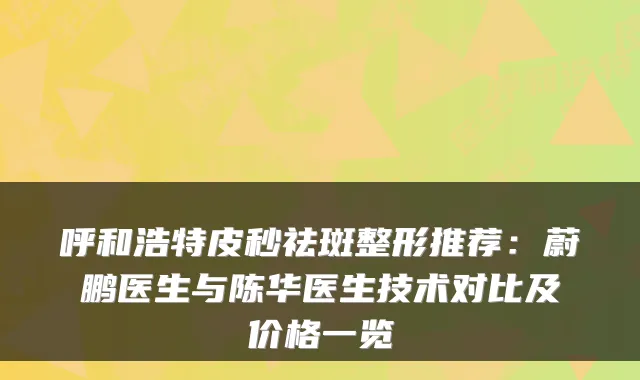 呼和浩特皮秒祛斑整形推荐：蔚鹏医生与陈华医生技术对比及价格一览
