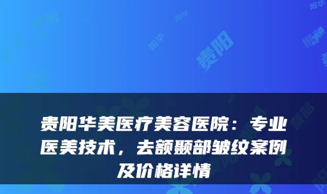 贵阳华美医疗美容医院：专业医美技术，去额颞部皱纹案例及价格详情