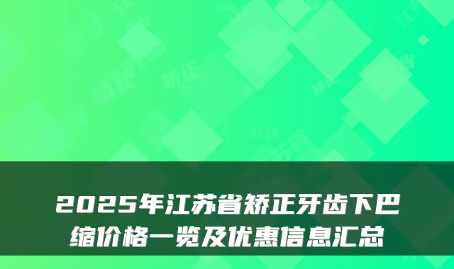 2025年江苏省矫正牙齿下巴缩价格一览及优惠信息汇总