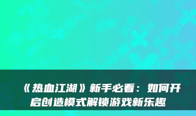 《热血江湖》新手必看:如何开启创造模式解锁游戏新乐趣